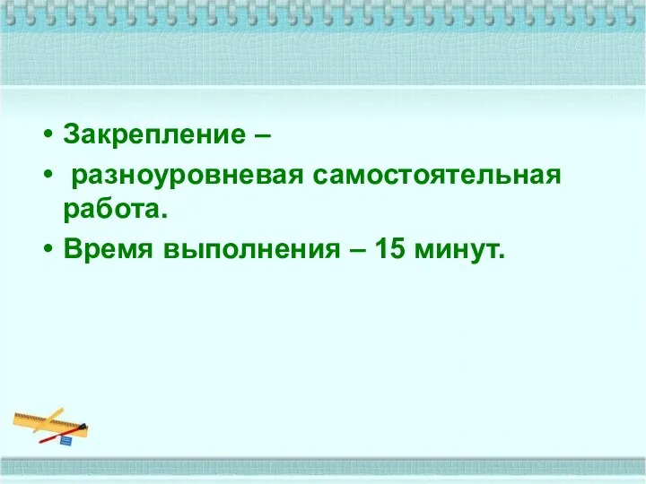 Закрепление – разноуровневая самостоятельная работа. Время выполнения – 15 минут.