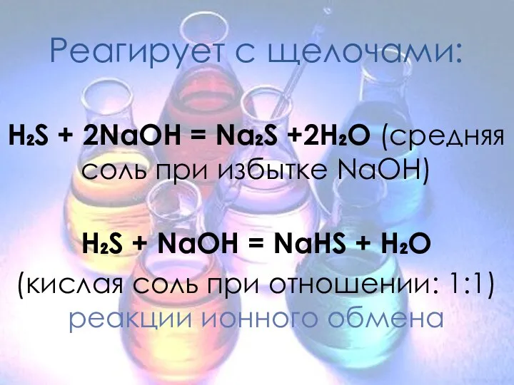 Реагирует с щелочами: H₂S + 2NaOH = Na₂S +2H₂O (средняя соль