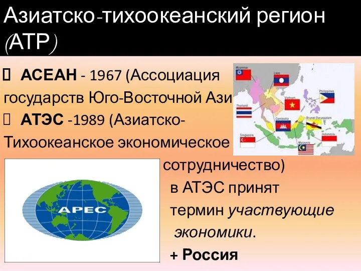 АСЕАН - 1967 (Ассоциация государств Юго-Восточной Азии) АТЭС -1989 (Азиатско- Тихоокеанское