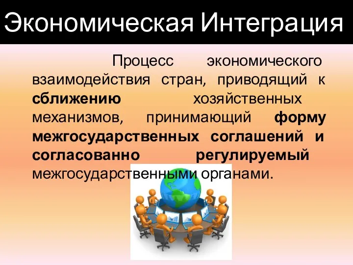 Экономическая Интеграция Процесс экономического взаимодействия стран, приводящий к сближению хозяйственных механизмов,