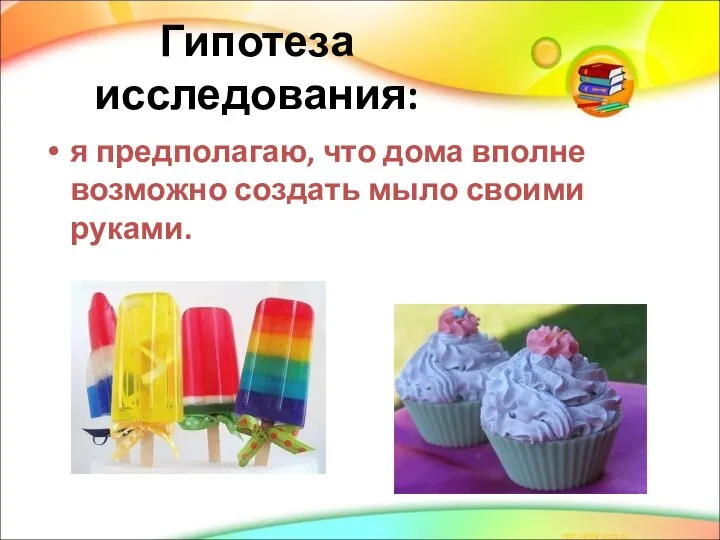 Гипотеза исследования: я предполагаю, что дома вполне возможно создать мыло своими руками.