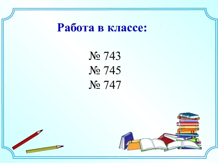 № 743 № 745 № 747 Работа в классе: