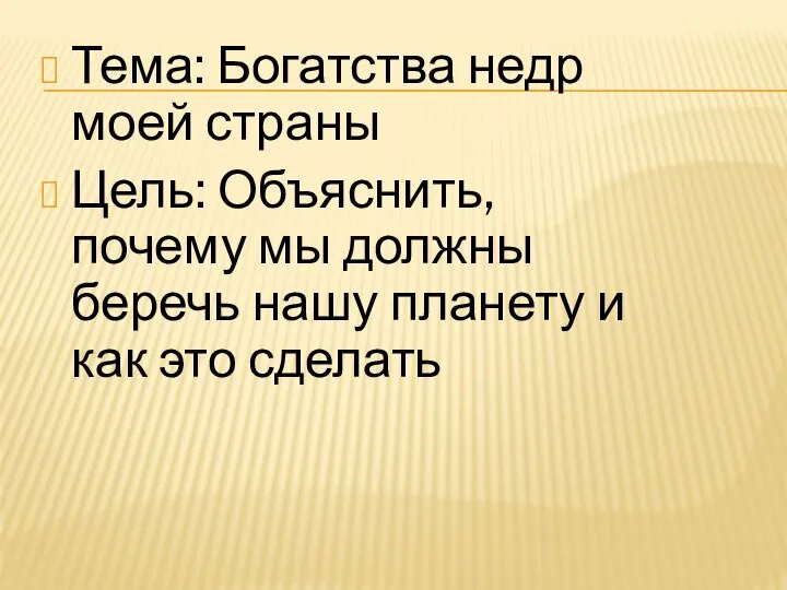 Тема: Богатства недр моей страны Цель: Объяснить, почему мы должны беречь