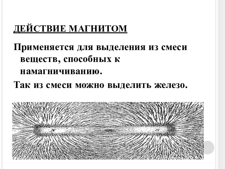 ДЕЙСТВИЕ МАГНИТОМ Применяется для выделения из смеси веществ, способных к намагничиванию.