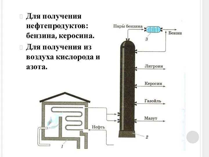 Для получения нефтепродуктов: бензина, керосина. Для получения из воздуха кислорода и азота.