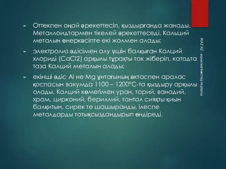 Оттекпен оңай әрекеттесіп, қыздырғанда жанады. Металлоидтармен тікелей әрекеттеседі. Кальций металын өнеркәсіпте