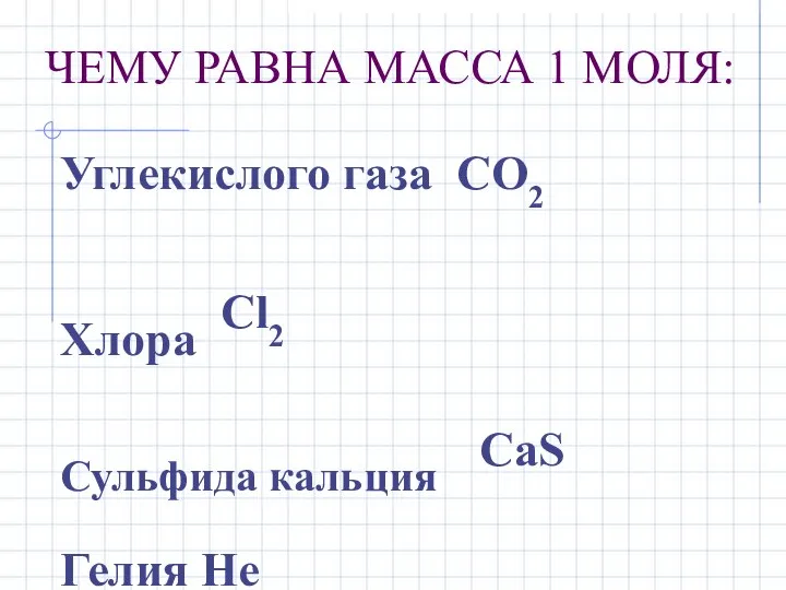 ЧЕМУ РАВНА МАССА 1 МОЛЯ: Углекислого газа CO2 Хлора Cl2 Сульфида кальция СaS Гелия He