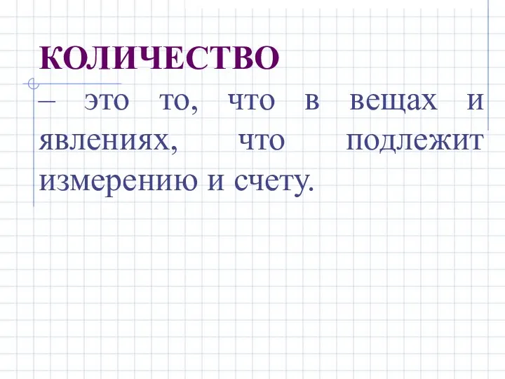 КОЛИЧЕСТВО – это то, что в вещах и явлениях, что подлежит измерению и счету.