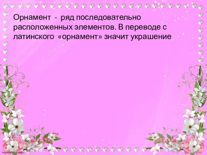 Орнамент - ряд последовательно расположенных элементов. В переводе с латинского «орнамент» значит украшение