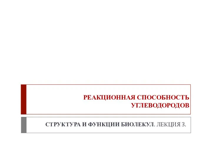 РЕАКЦИОННАЯ СПОСОБНОСТЬ УГЛЕВОДОРОДОВ СТРУКТУРА И ФУНКЦИИ БИОЛЕКУЛ. ЛЕКЦИЯ 3.