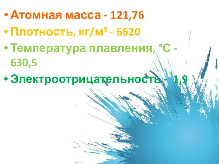 Атомная масса - 121,76 Плотность, кг/м³ - 6620 Температура плавления, °С - 630,5 Электроотрицательность - 1,9