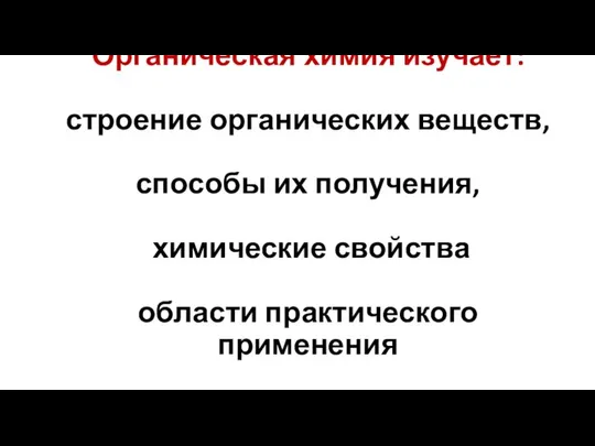 Органическая химия изучает: строение органических веществ, способы их получения, химические свойства области практического применения