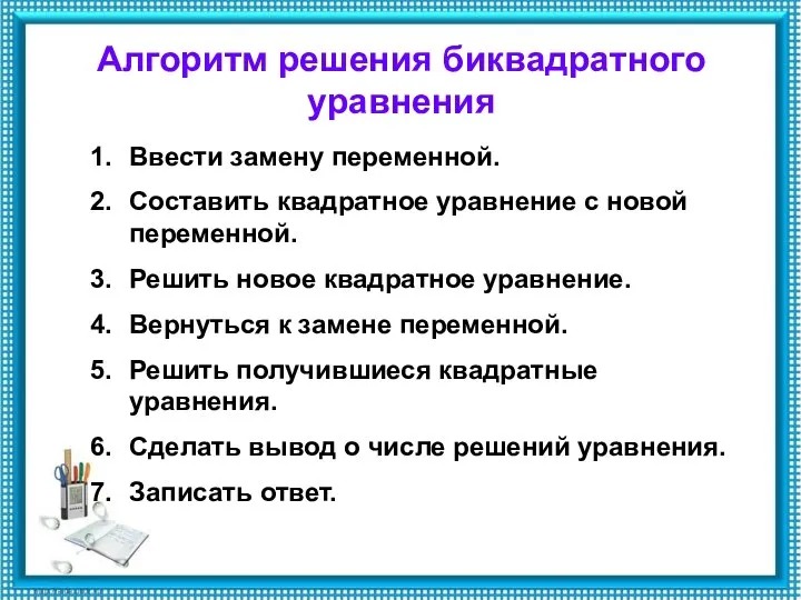 Алгоритм решения биквадратного уравнения Ввести замену переменной. Составить квадратное уравнение с