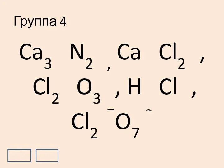 Группа 4 Ca3+2N2-3, Ca+2Cl2-1, Cl2+3O3-2, H+1Cl-1, Cl2+7O7-2