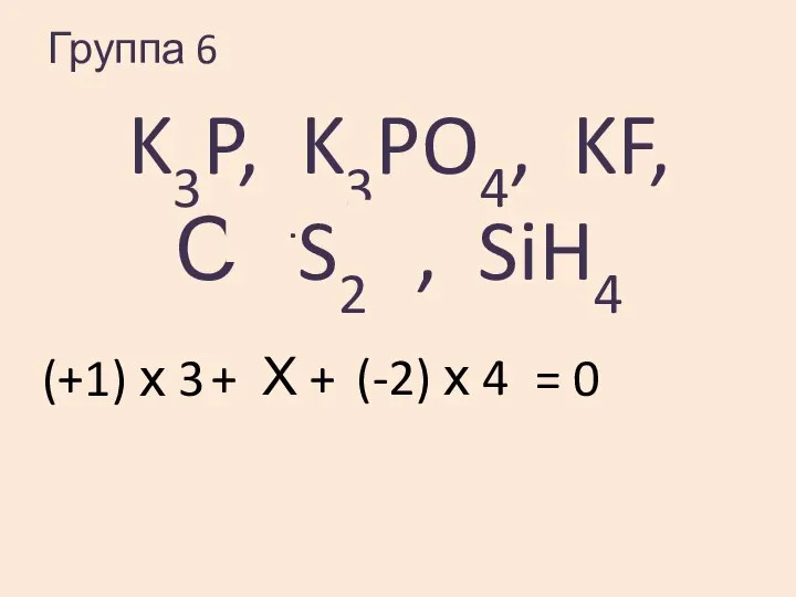 Группа 6 K3P, K3PO4, KF, С+4S2-2, SiH4 (+1) х 3 Х