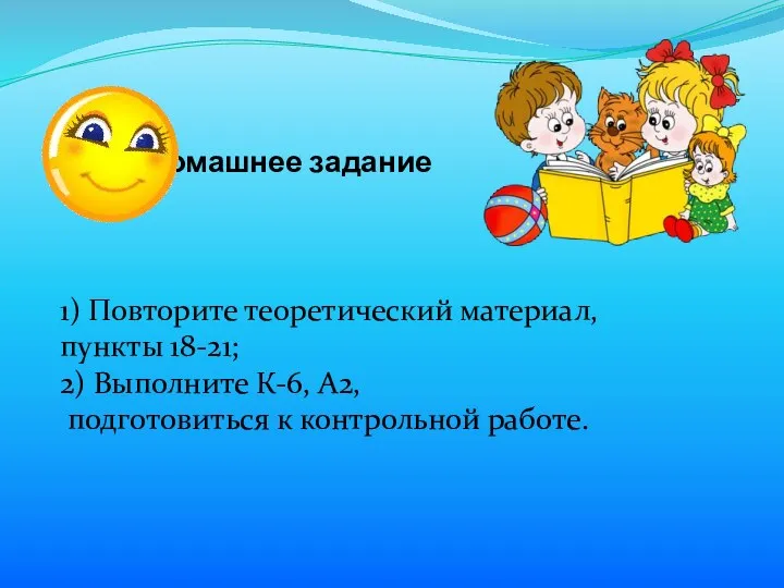 Домашнее задание 1) Повторите теоретический материал, пункты 18-21; 2) Выполните К-6, А2, подготовиться к контрольной работе.