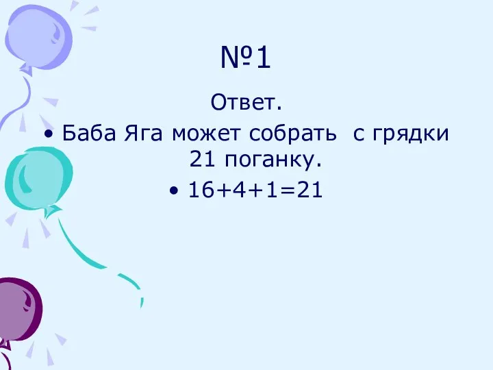 №1 Ответ. Баба Яга может собрать с грядки 21 поганку. 16+4+1=21