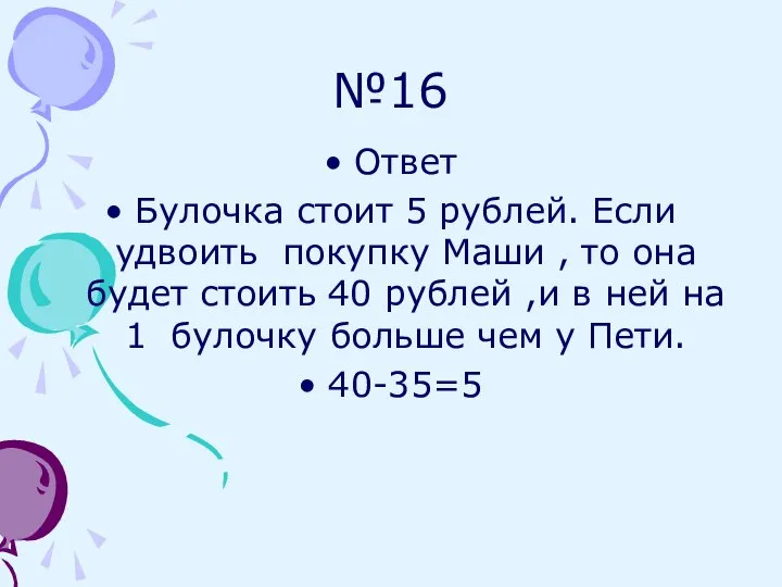 №16 Ответ Булочка стоит 5 рублей. Если удвоить покупку Маши ,