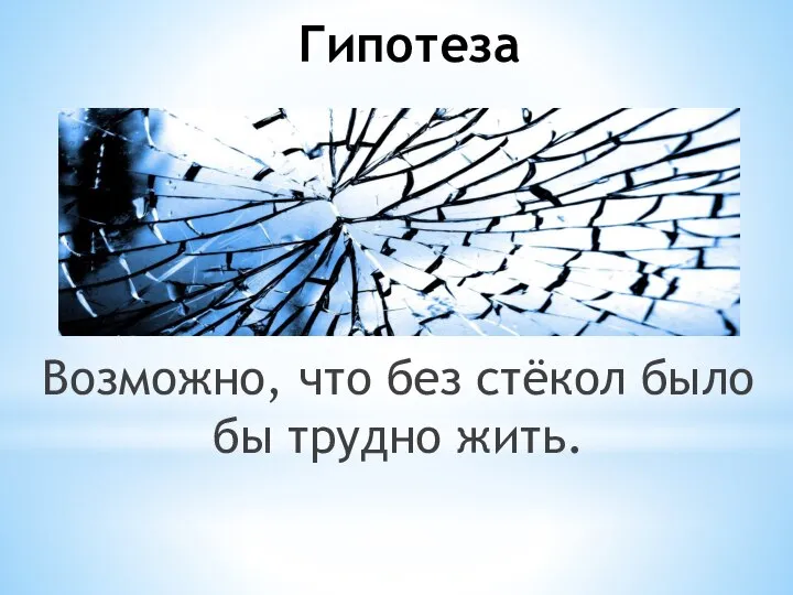 Гипотеза Возможно, что без стёкол было бы трудно жить.