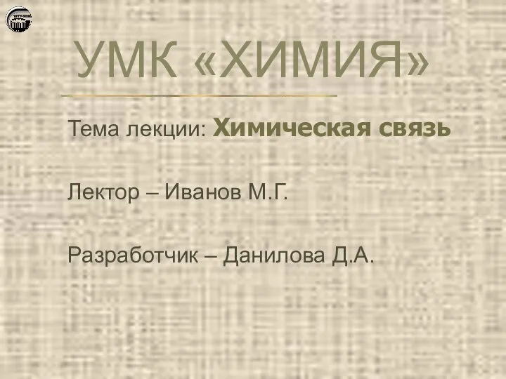 УМК «ХИМИЯ» Тема лекции: Химическая связь Лектор – Иванов М.Г. Разработчик – Данилова Д.А.