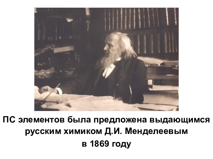ПС элементов была предложена выдающимся русским химиком Д.И. Менделеевым в 1869 году