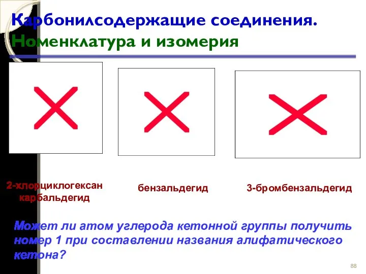 Карбонилсодержащие соединения. Номенклатура и изомерия 2-хлорциклогексан­ карбальдегид бензальдегид 3-бромбензальдегид Может ли