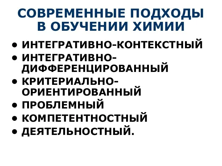 СОВРЕМЕННЫЕ ПОДХОДЫ В ОБУЧЕНИИ ХИМИИ ИНТЕГРАТИВНО-КОНТЕКСТНЫЙ ИНТЕГРАТИВНО-ДИФФЕРЕНЦИРОВАННЫЙ КРИТЕРИАЛЬНО-ОРИЕНТИРОВАННЫЙ ПРОБЛЕМНЫЙ КОМПЕТЕНТНОСТНЫЙ ДЕЯТЕЛЬНОСТНЫЙ.