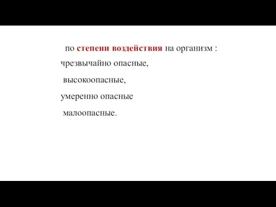 по степени воздействия на организм : чрезвычайно опасные, высокоопасные, умеренно опасные малоопасные.