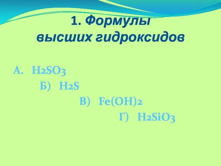 1. Формулы высших гидроксидов А. H2SO3 Б) H2S В) Fe(OH)2 Г) H2SiO3