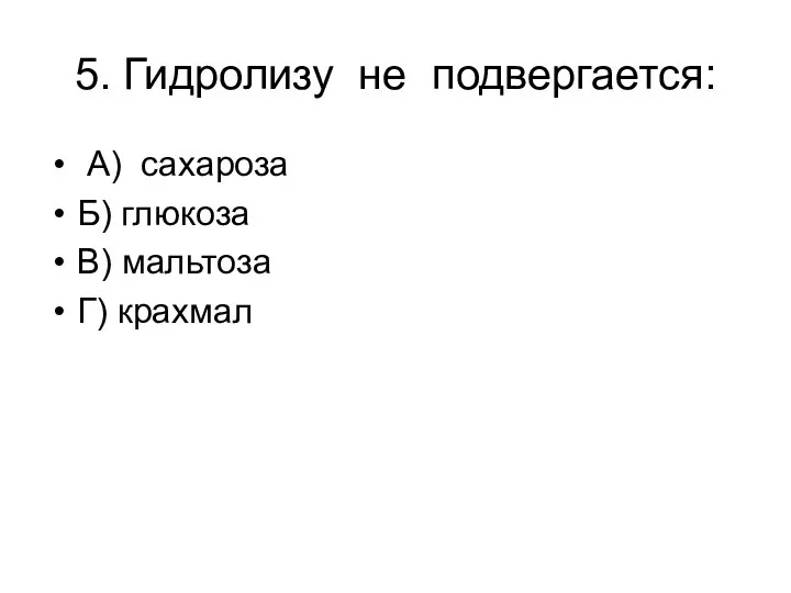 5. Гидролизу не подвергается: А) сахароза Б) глюкоза В) мальтоза Г) крахмал