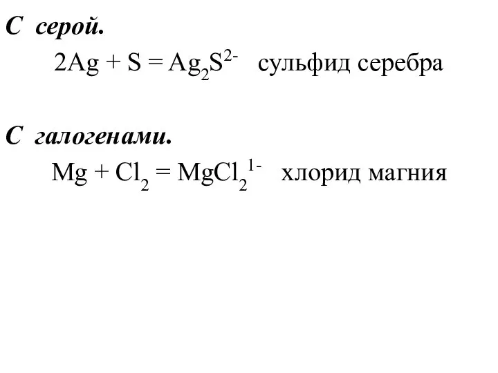 С серой. 2Ag + S = Ag2S2- сульфид серебра С галогенами.