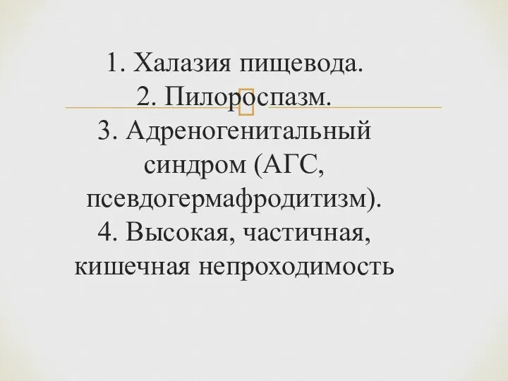 1. Халазия пищевода. 2. Пилороспазм. 3. Адреногенитальный синдром (АГС, псевдогермафродитизм). 4. Высокая, частичная, кишечная непроходимость