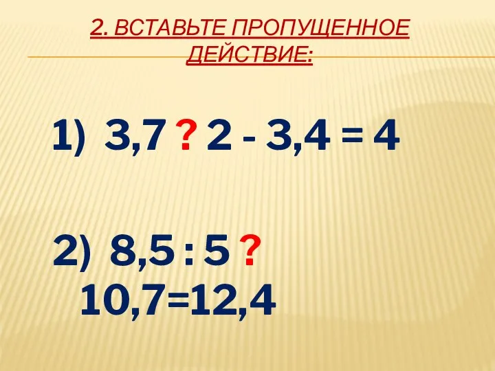 2. ВСТАВЬТЕ ПРОПУЩЕННОЕ ДЕЙСТВИЕ: 1) 3,7 ? 2 - 3,4 =