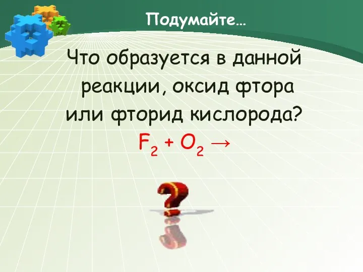 Подумайте… Что образуется в данной реакции, оксид фтора или фторид кислорода? F2 + O2 →