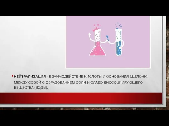 НЕЙТРАЛИЗА́ЦИЯ - ВЗАИМОДЕЙСТВИЕ КИСЛОТЫ И ОСНОВАНИЯ (ЩЕЛОЧИ) МЕЖДУ СОБОЙ С ОБРАЗОВАНИЕМ