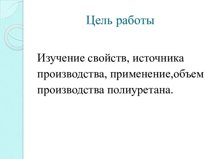 Цель работы Изучение свойств, источника производства, применение,объем производства полиуретана.