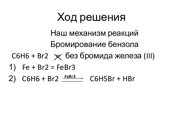 Ход решения Наш механизм реакций Бромирование бензола C6H6 + Br2 =