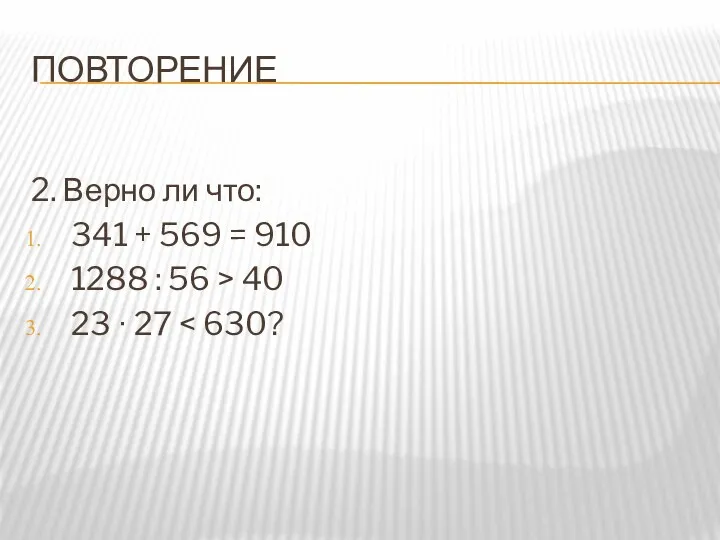 ПОВТОРЕНИЕ 2. Верно ли что: 341 + 569 = 910 1288