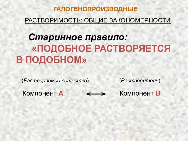 ГАЛОГЕНОПРОИЗВОДНЫЕ РАСТВОРИМОСТЬ: ОБЩИЕ ЗАКОНОМЕРНОСТИ Компонент А Компонент В Старинное правило: «ПОДОБНОЕ