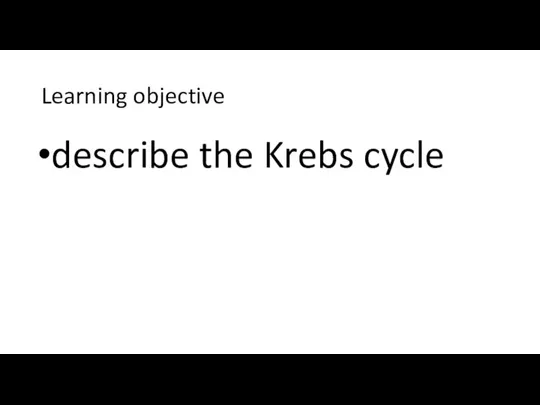 Learning objective describe the Krebs cycle