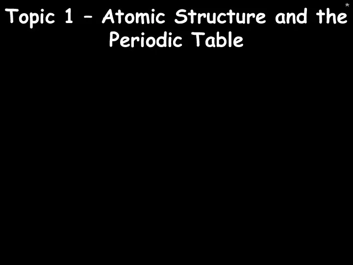 * Topic 1 – Atomic Structure and the Periodic Table