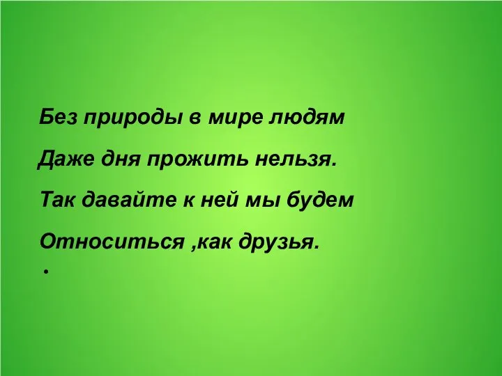 Без природы в мире людям Даже дня прожить нельзя. Так давайте