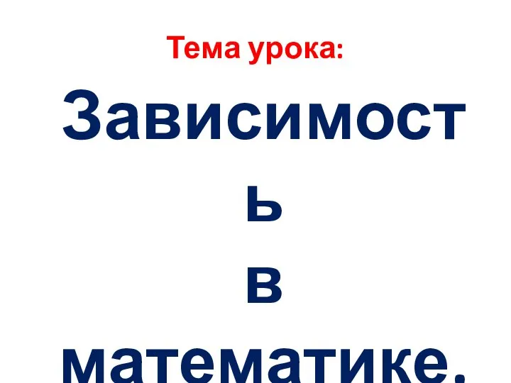 Тема урока: Зависимость в математике. Функция