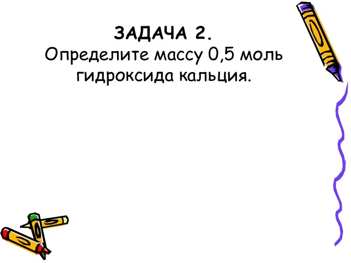 ЗАДАЧА 2. Определите массу 0,5 моль гидроксида кальция.