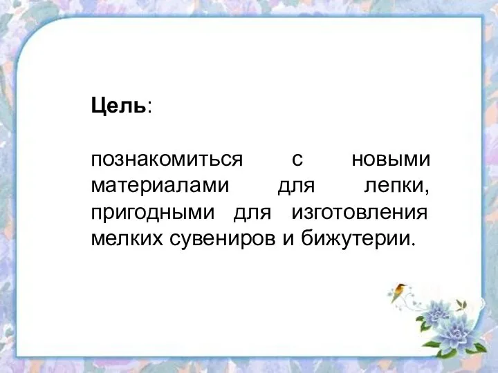 Цель: познакомиться с новыми материалами для лепки, пригодными для изготовления мелких сувениров и бижутерии.