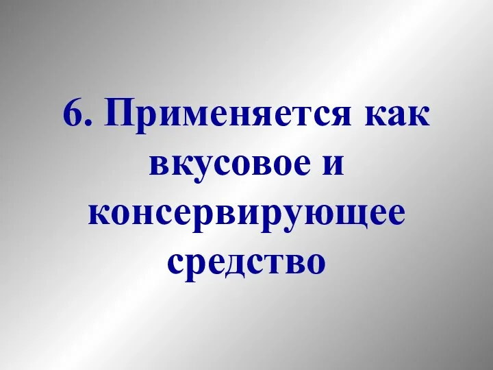 6. Применяется как вкусовое и консервирующее средство