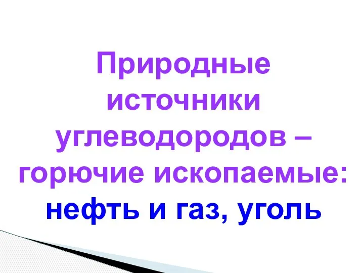 Природные источники углеводородов – горючие ископаемые: нефть и газ, уголь