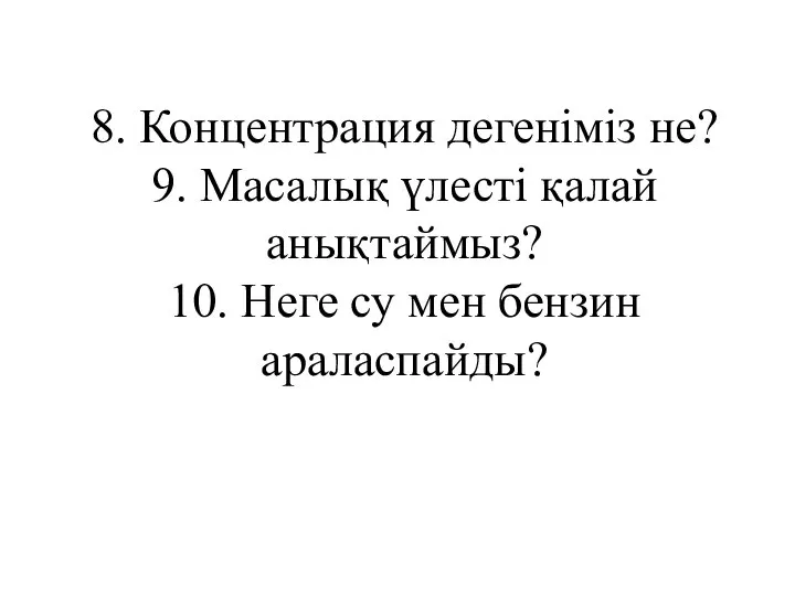 8. Концентрация дегеніміз не? 9. Масалық үлесті қалай анықтаймыз? 10. Неге су мен бензин араласпайды?