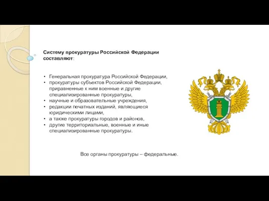 Систему прокуратуры Российской Федерации составляют: Генеральная прокуратура Российской Федерации, прокуратуры субъектов