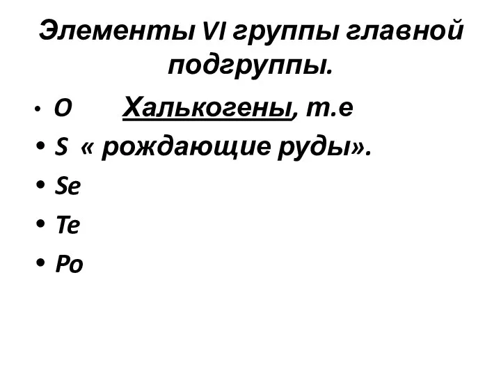 Элементы VI группы главной подгруппы. O Халькогены, т.е S « рождающие руды». Se Te Po